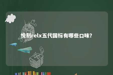 悦刻relx五代国标有哪些口味？ 